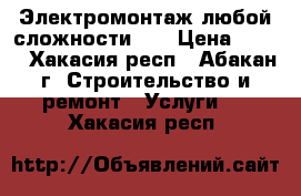 Электромонтаж любой сложности!!! › Цена ­ 100 - Хакасия респ., Абакан г. Строительство и ремонт » Услуги   . Хакасия респ.